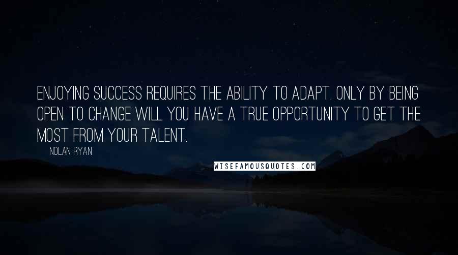 Nolan Ryan Quotes: Enjoying success requires the ability to adapt. Only by being open to change will you have a true opportunity to get the most from your talent.