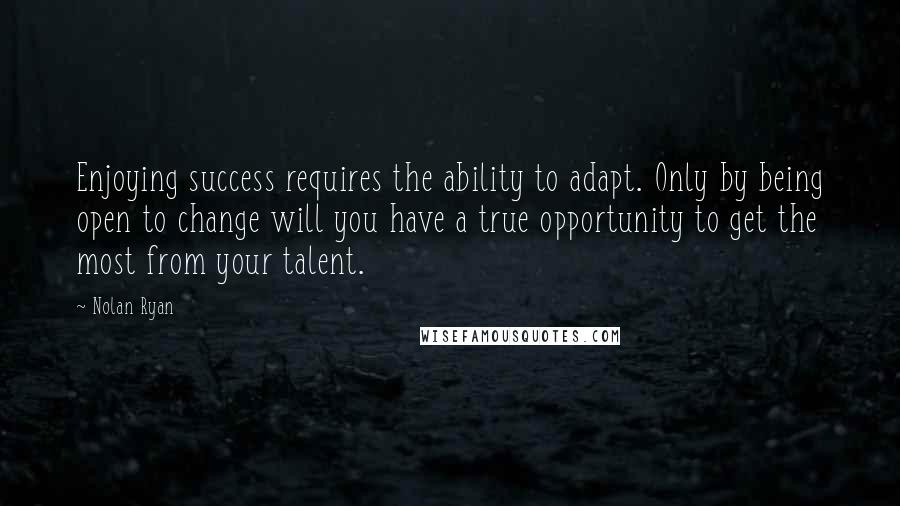 Nolan Ryan Quotes: Enjoying success requires the ability to adapt. Only by being open to change will you have a true opportunity to get the most from your talent.