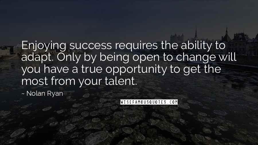Nolan Ryan Quotes: Enjoying success requires the ability to adapt. Only by being open to change will you have a true opportunity to get the most from your talent.