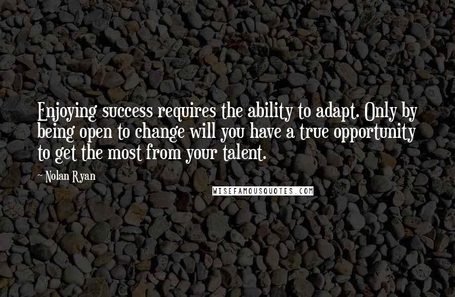 Nolan Ryan Quotes: Enjoying success requires the ability to adapt. Only by being open to change will you have a true opportunity to get the most from your talent.