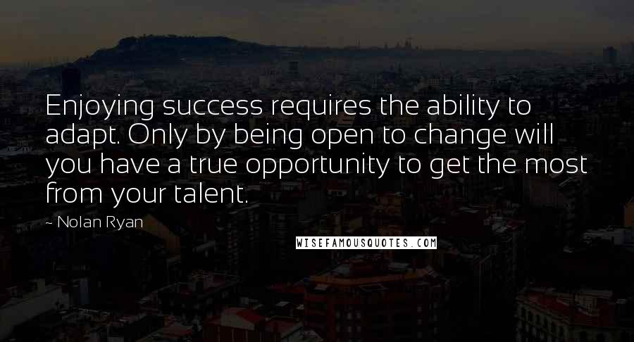 Nolan Ryan Quotes: Enjoying success requires the ability to adapt. Only by being open to change will you have a true opportunity to get the most from your talent.