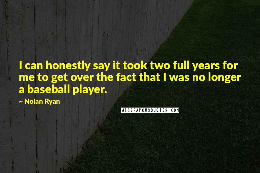 Nolan Ryan Quotes: I can honestly say it took two full years for me to get over the fact that I was no longer a baseball player.