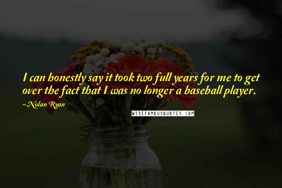 Nolan Ryan Quotes: I can honestly say it took two full years for me to get over the fact that I was no longer a baseball player.