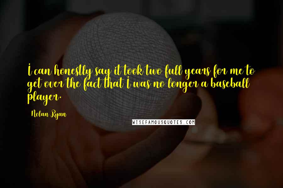 Nolan Ryan Quotes: I can honestly say it took two full years for me to get over the fact that I was no longer a baseball player.