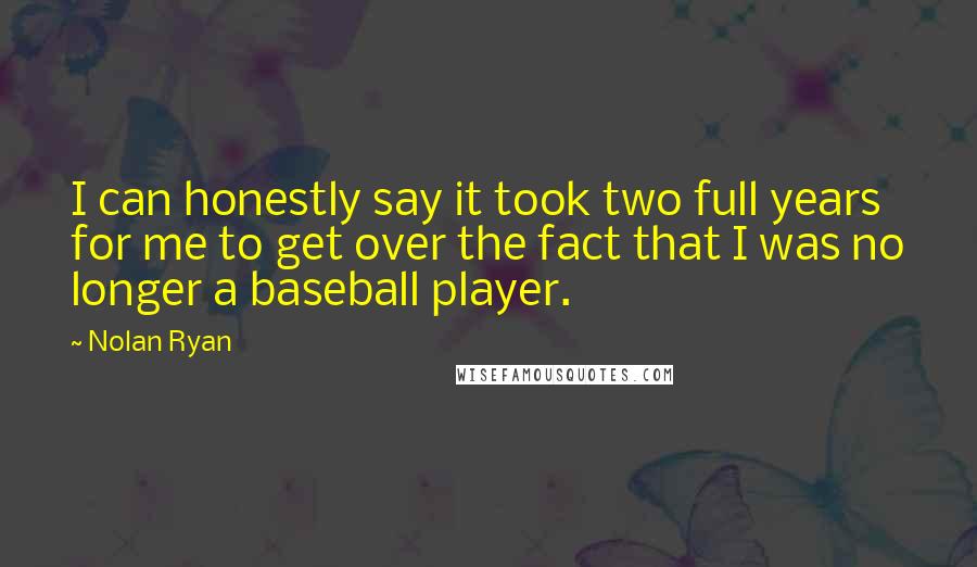 Nolan Ryan Quotes: I can honestly say it took two full years for me to get over the fact that I was no longer a baseball player.