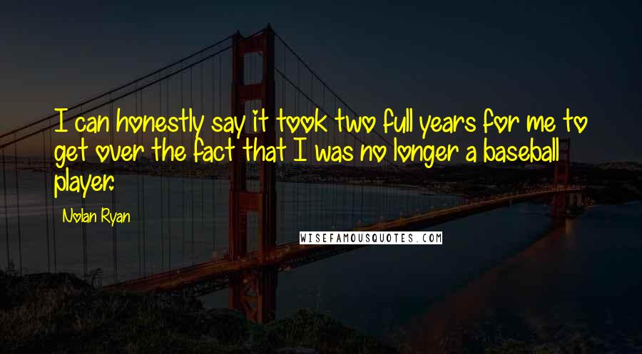 Nolan Ryan Quotes: I can honestly say it took two full years for me to get over the fact that I was no longer a baseball player.
