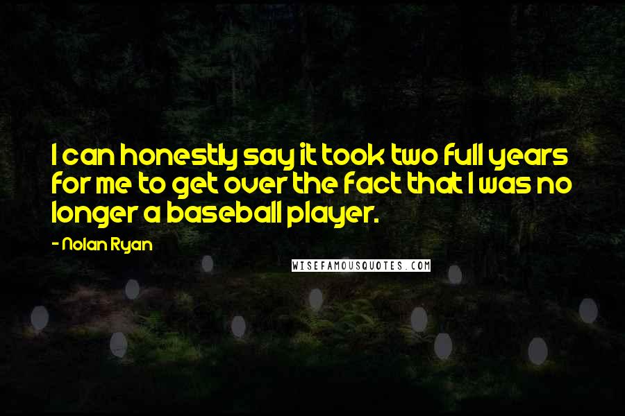 Nolan Ryan Quotes: I can honestly say it took two full years for me to get over the fact that I was no longer a baseball player.