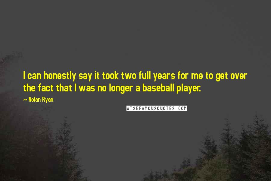 Nolan Ryan Quotes: I can honestly say it took two full years for me to get over the fact that I was no longer a baseball player.