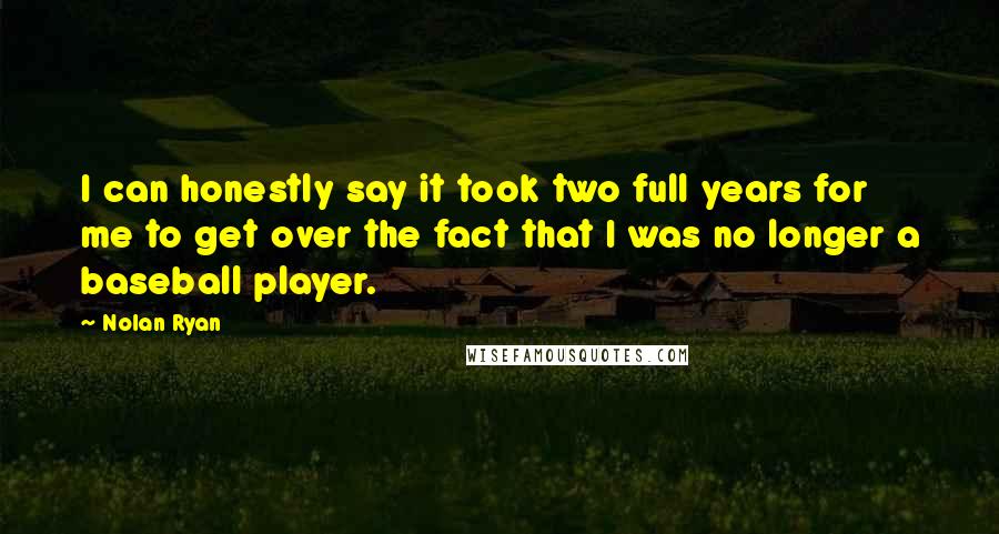 Nolan Ryan Quotes: I can honestly say it took two full years for me to get over the fact that I was no longer a baseball player.