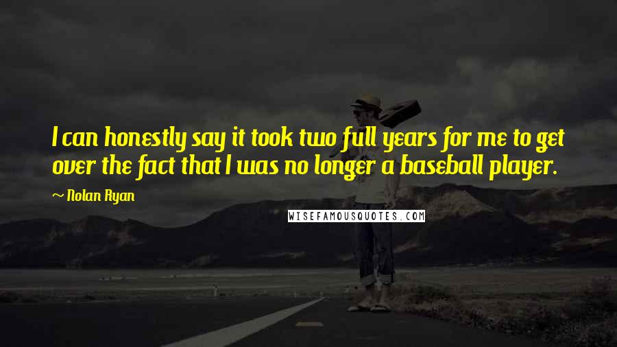 Nolan Ryan Quotes: I can honestly say it took two full years for me to get over the fact that I was no longer a baseball player.