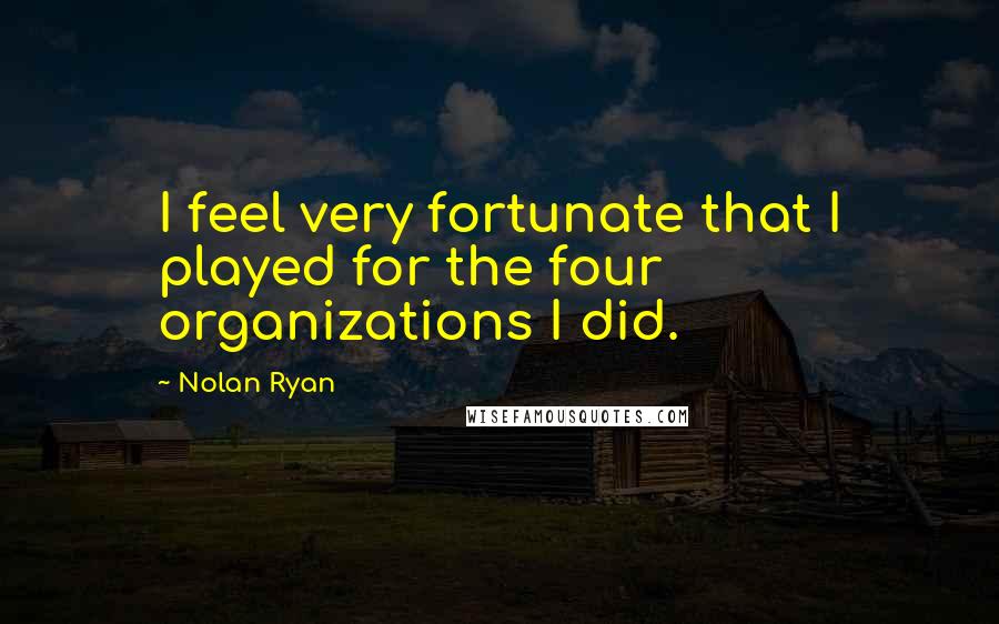 Nolan Ryan Quotes: I feel very fortunate that I played for the four organizations I did.