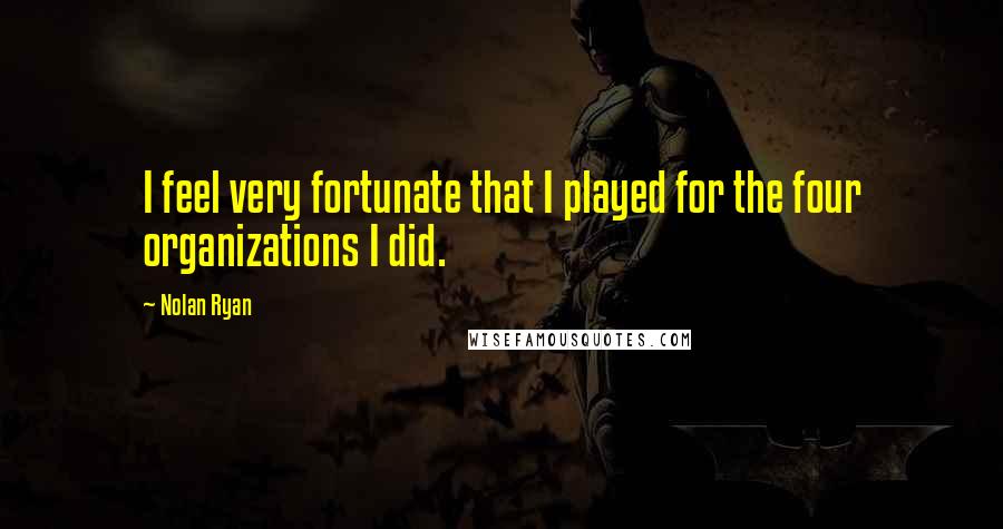 Nolan Ryan Quotes: I feel very fortunate that I played for the four organizations I did.