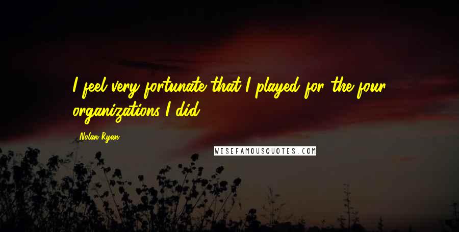 Nolan Ryan Quotes: I feel very fortunate that I played for the four organizations I did.