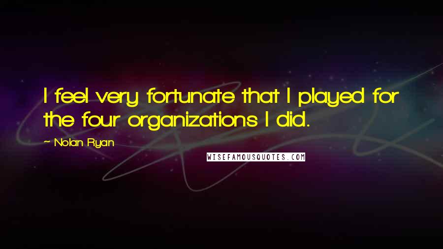 Nolan Ryan Quotes: I feel very fortunate that I played for the four organizations I did.