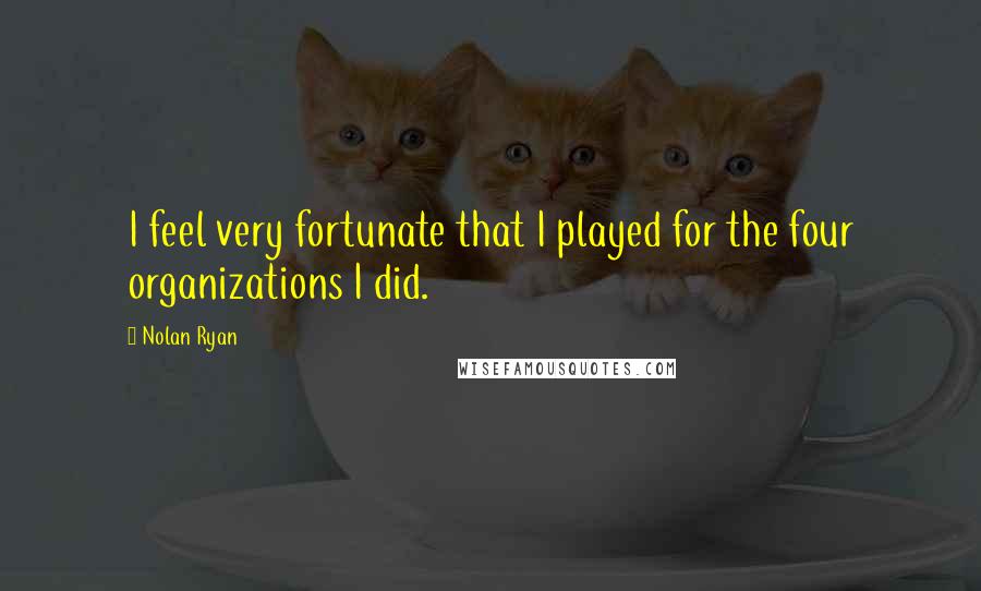 Nolan Ryan Quotes: I feel very fortunate that I played for the four organizations I did.