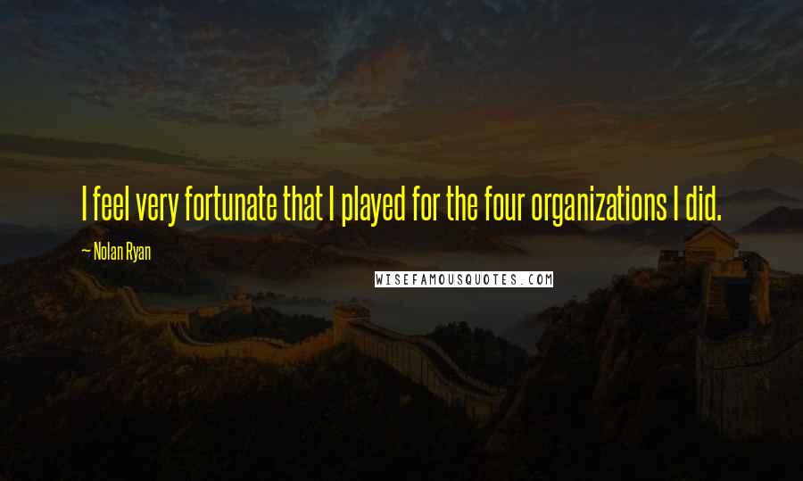 Nolan Ryan Quotes: I feel very fortunate that I played for the four organizations I did.