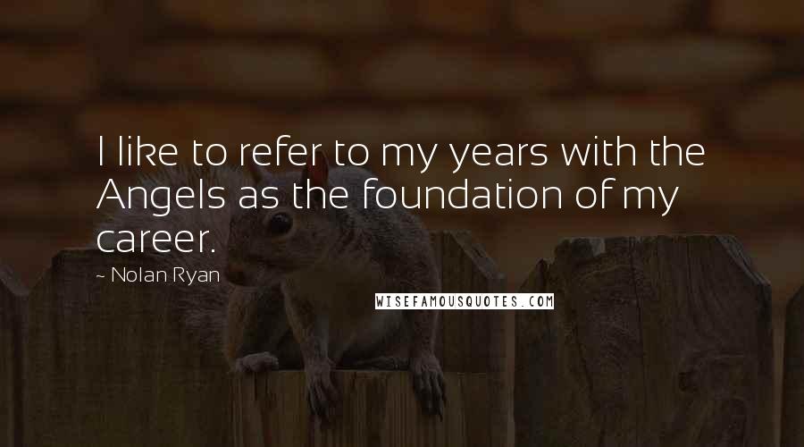 Nolan Ryan Quotes: I like to refer to my years with the Angels as the foundation of my career.