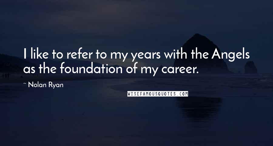 Nolan Ryan Quotes: I like to refer to my years with the Angels as the foundation of my career.