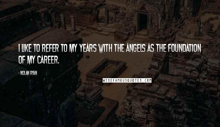 Nolan Ryan Quotes: I like to refer to my years with the Angels as the foundation of my career.