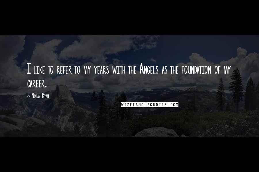 Nolan Ryan Quotes: I like to refer to my years with the Angels as the foundation of my career.