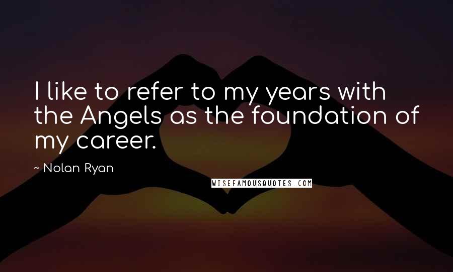 Nolan Ryan Quotes: I like to refer to my years with the Angels as the foundation of my career.