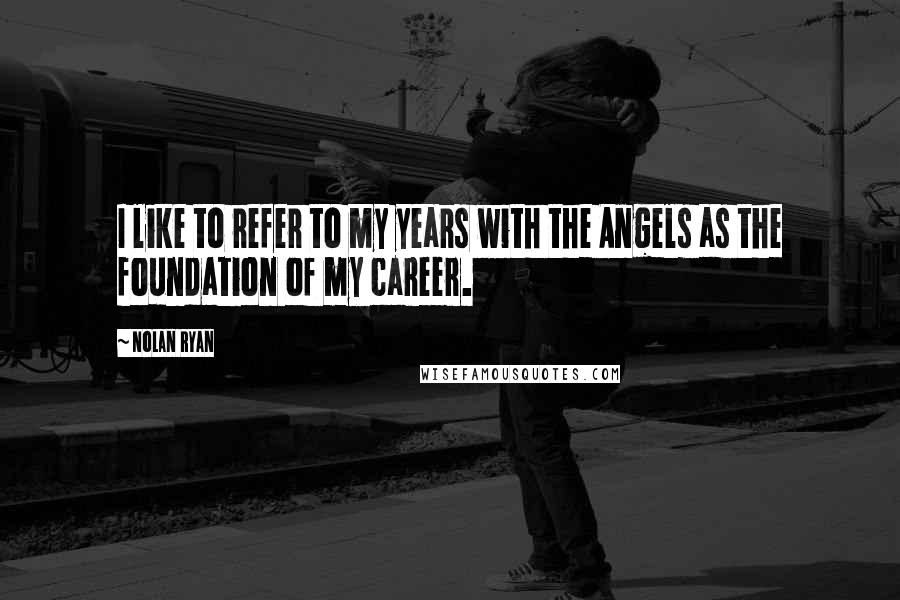 Nolan Ryan Quotes: I like to refer to my years with the Angels as the foundation of my career.