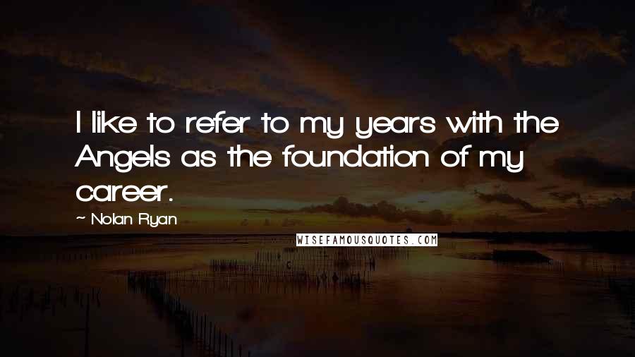 Nolan Ryan Quotes: I like to refer to my years with the Angels as the foundation of my career.