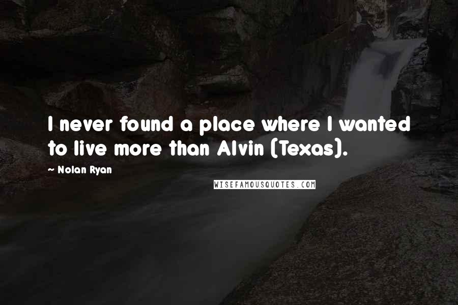 Nolan Ryan Quotes: I never found a place where I wanted to live more than Alvin (Texas).