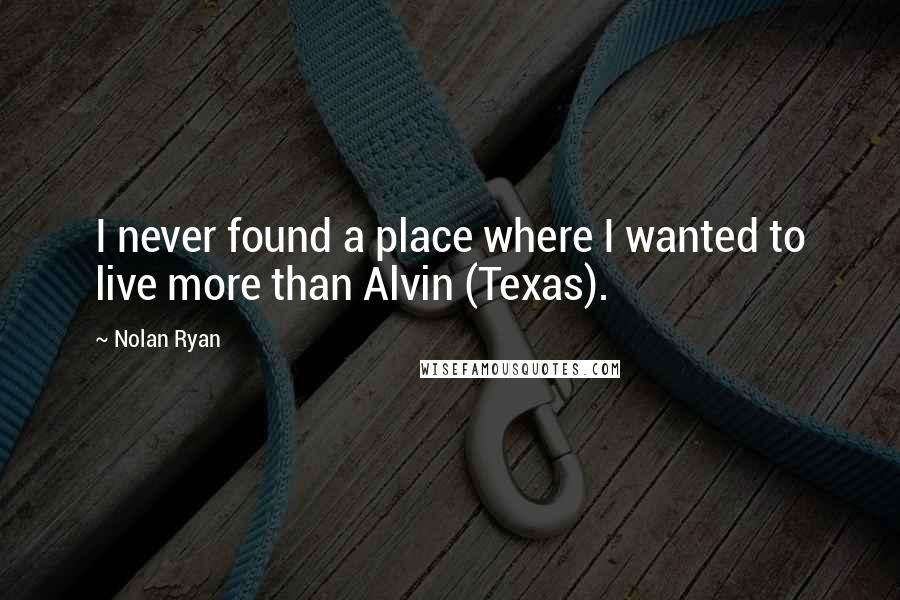 Nolan Ryan Quotes: I never found a place where I wanted to live more than Alvin (Texas).