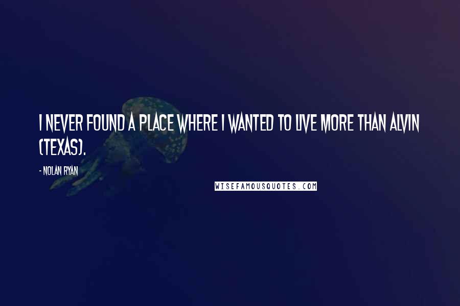 Nolan Ryan Quotes: I never found a place where I wanted to live more than Alvin (Texas).