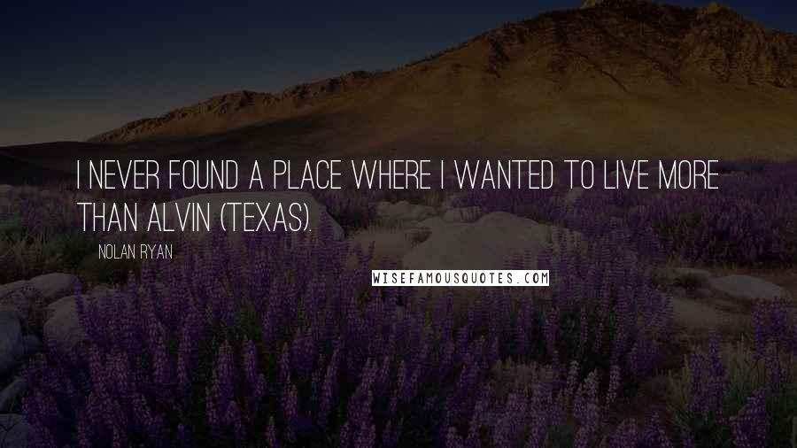 Nolan Ryan Quotes: I never found a place where I wanted to live more than Alvin (Texas).