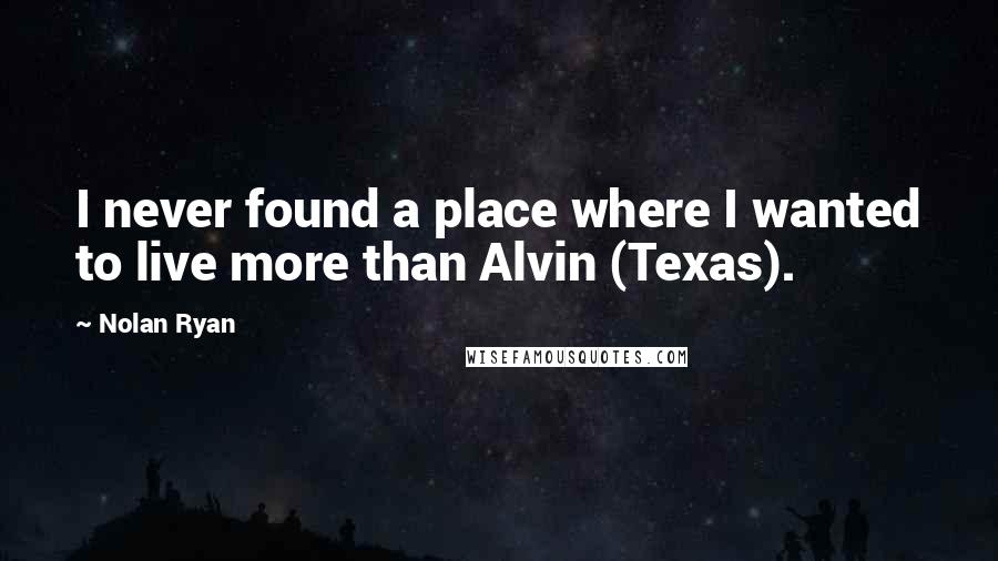 Nolan Ryan Quotes: I never found a place where I wanted to live more than Alvin (Texas).