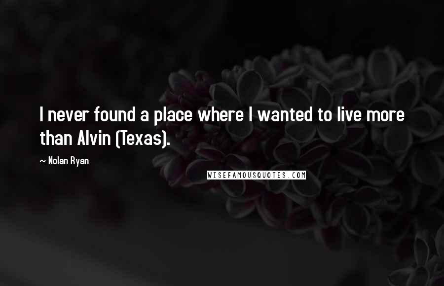Nolan Ryan Quotes: I never found a place where I wanted to live more than Alvin (Texas).