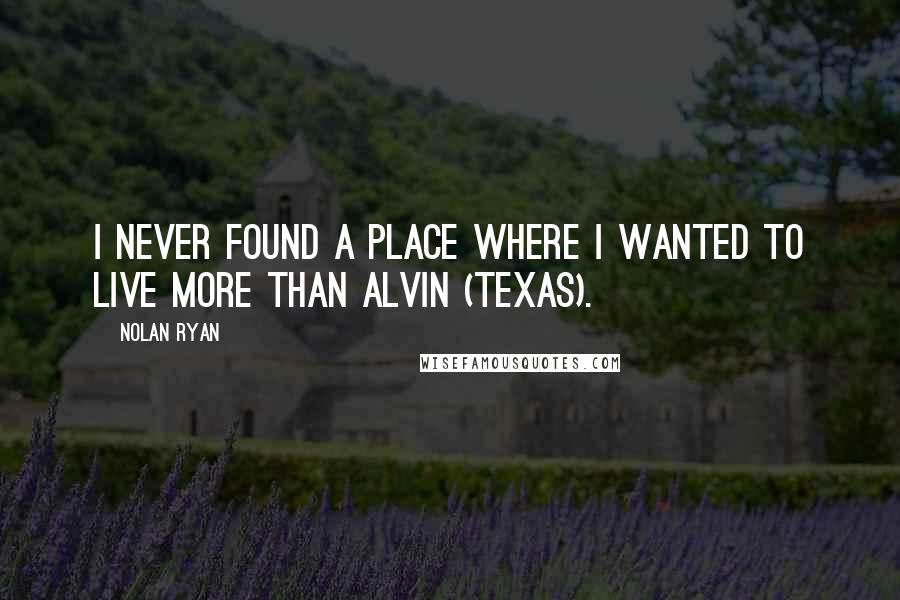 Nolan Ryan Quotes: I never found a place where I wanted to live more than Alvin (Texas).