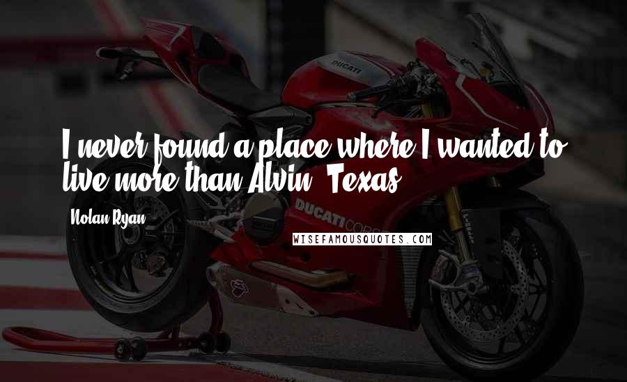 Nolan Ryan Quotes: I never found a place where I wanted to live more than Alvin (Texas).