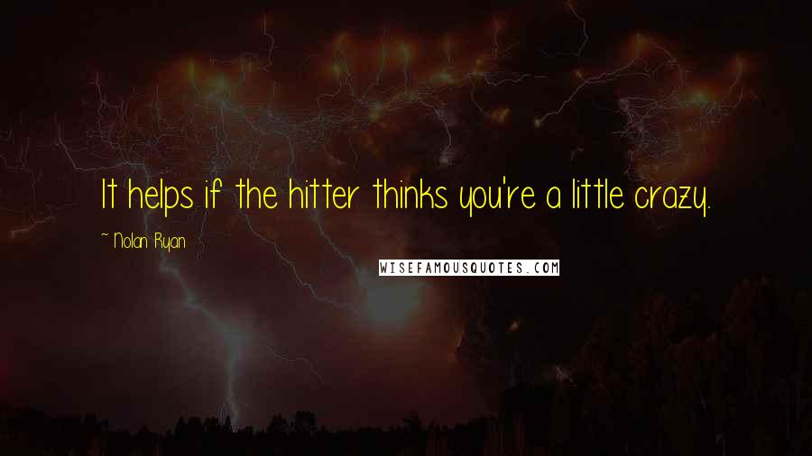 Nolan Ryan Quotes: It helps if the hitter thinks you're a little crazy.