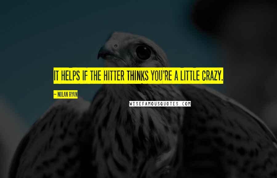 Nolan Ryan Quotes: It helps if the hitter thinks you're a little crazy.