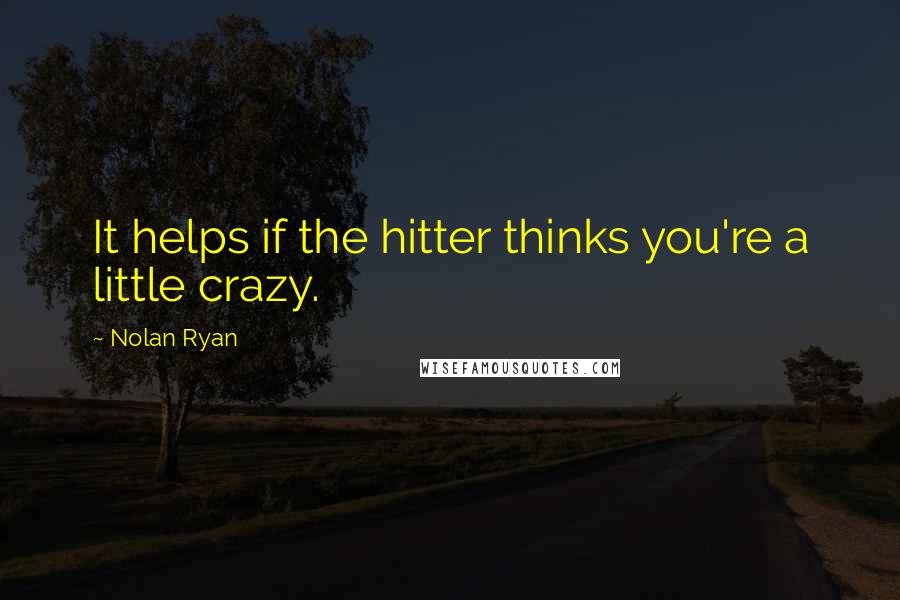 Nolan Ryan Quotes: It helps if the hitter thinks you're a little crazy.