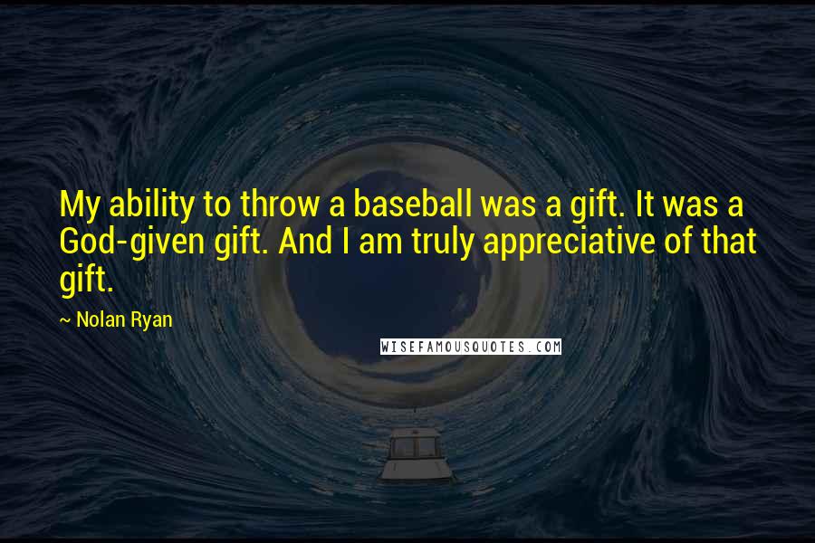 Nolan Ryan Quotes: My ability to throw a baseball was a gift. It was a God-given gift. And I am truly appreciative of that gift.