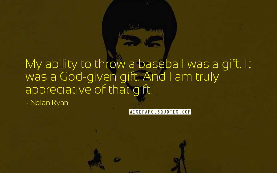 Nolan Ryan Quotes: My ability to throw a baseball was a gift. It was a God-given gift. And I am truly appreciative of that gift.