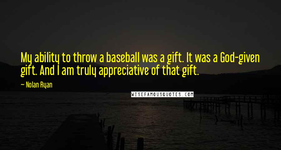 Nolan Ryan Quotes: My ability to throw a baseball was a gift. It was a God-given gift. And I am truly appreciative of that gift.