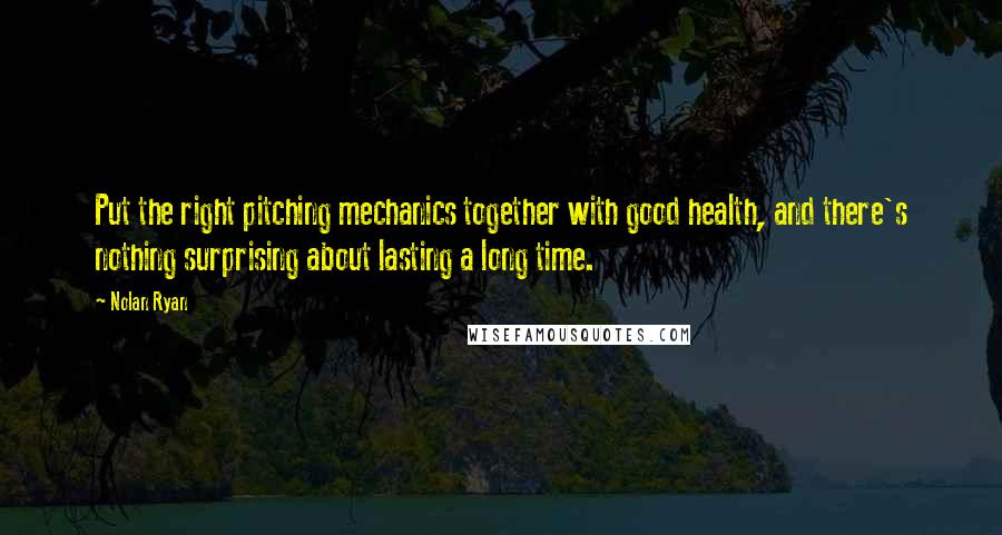 Nolan Ryan Quotes: Put the right pitching mechanics together with good health, and there's nothing surprising about lasting a long time.