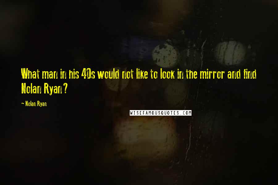 Nolan Ryan Quotes: What man in his 40s would not like to look in the mirror and find Nolan Ryan?