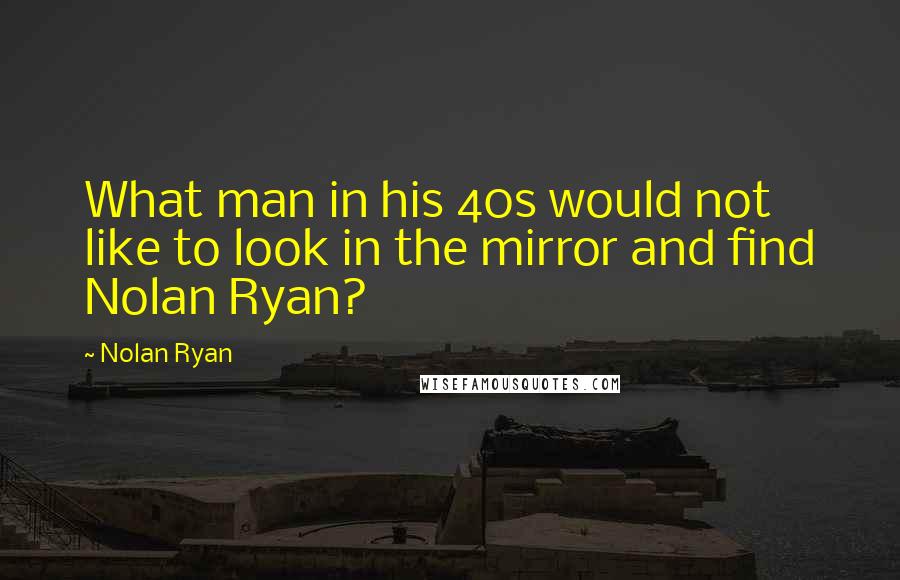 Nolan Ryan Quotes: What man in his 40s would not like to look in the mirror and find Nolan Ryan?