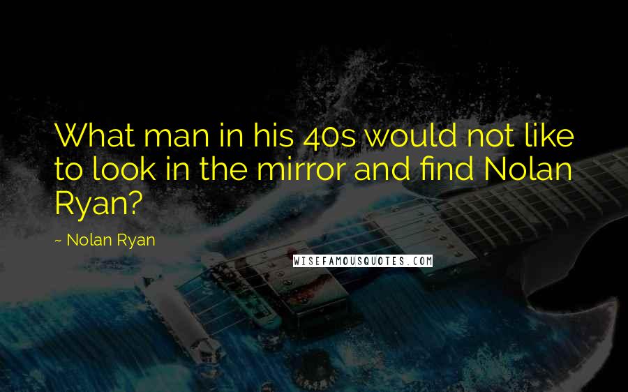 Nolan Ryan Quotes: What man in his 40s would not like to look in the mirror and find Nolan Ryan?