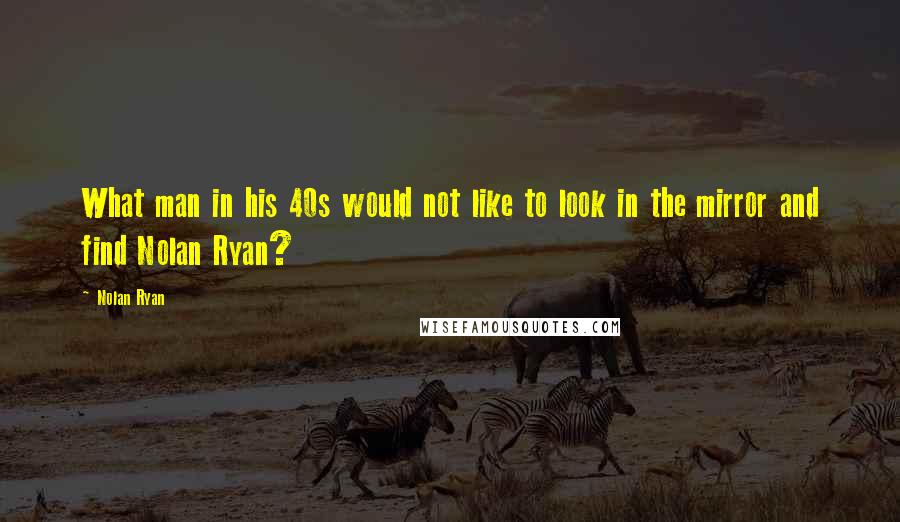 Nolan Ryan Quotes: What man in his 40s would not like to look in the mirror and find Nolan Ryan?