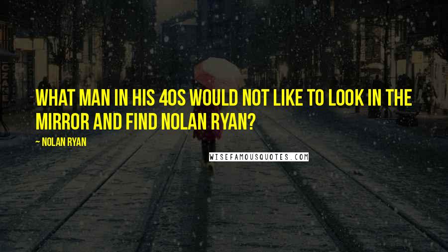 Nolan Ryan Quotes: What man in his 40s would not like to look in the mirror and find Nolan Ryan?