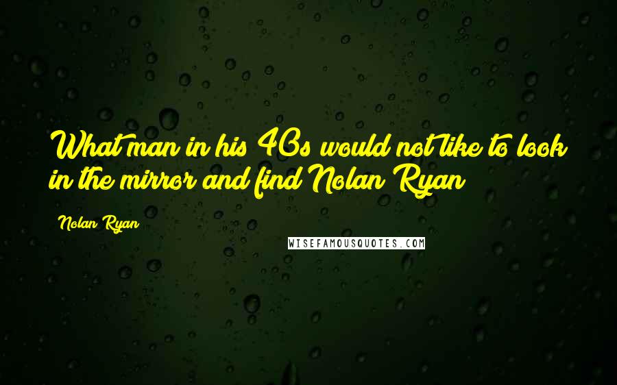Nolan Ryan Quotes: What man in his 40s would not like to look in the mirror and find Nolan Ryan?