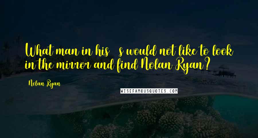 Nolan Ryan Quotes: What man in his 40s would not like to look in the mirror and find Nolan Ryan?