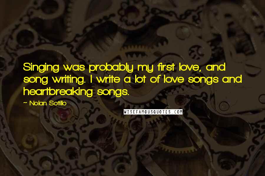 Nolan Sotillo Quotes: Singing was probably my first love, and song writing. I write a lot of love songs and heartbreaking songs.